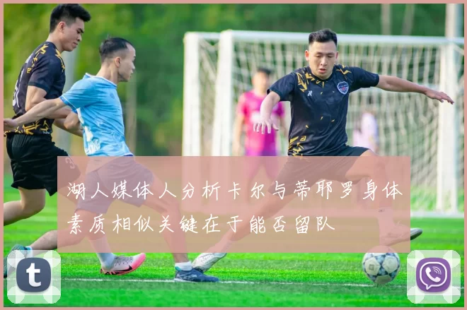 湖人媒体人分析卡尔与蒂耶罗身体素质相似关键在于能否留队