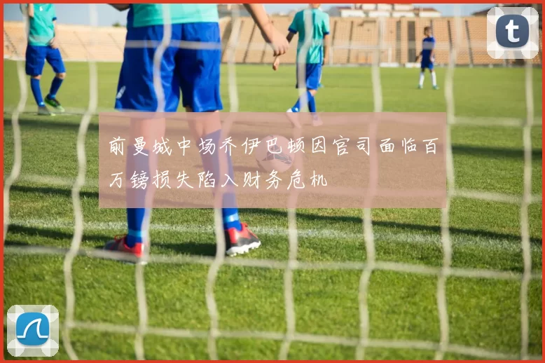 前曼城中场乔伊巴顿因官司面临百万镑损失陷入财务危机