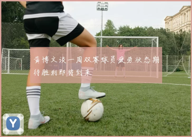黄博文谈一周双赛球员疲劳状态期待胜利即将到来