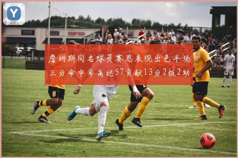 詹姆斯同名球员赛恩表现出色半场三分命中率高达57贡献13分2板2助