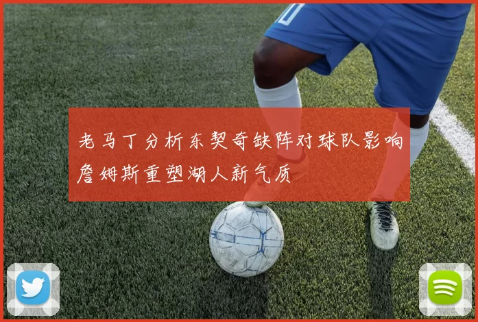老马丁分析东契奇缺阵对球队影响詹姆斯重塑湖人新气质