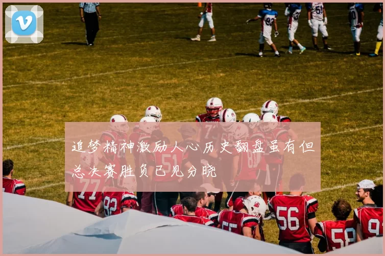 追梦精神激励人心历史翻盘虽有但总决赛胜负已见分晓