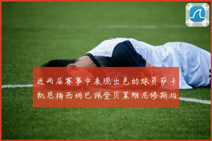 近两届赛事中表现出色的球员萨卡凯恩梅西姆巴佩登贝莱维尼修斯均有三球三助攻