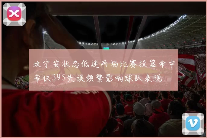 坎宁安状态低迷两场比赛投篮命中率仅395失误频繁影响球队表现
