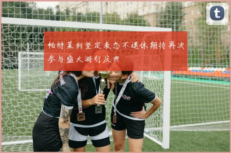 帕特莱利坚定表态不退休期待再次参与盛大游行庆典