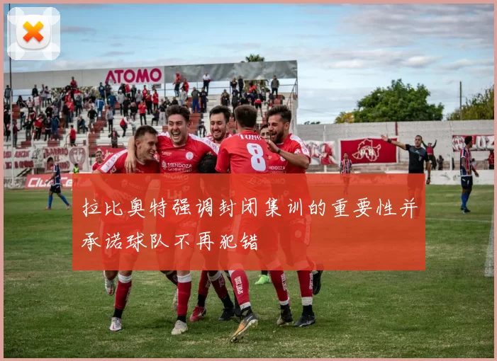拉比奥特强调封闭集训的重要性并承诺球队不再犯错
