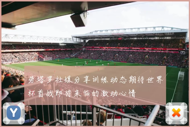 劳塔罗社媒分享训练动态期待世界杯首战即将来临的激动心情