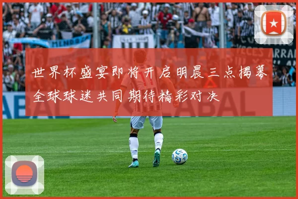 世界杯盛宴即将开启明晨三点揭幕全球球迷共同期待精彩对决
