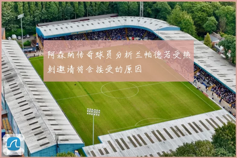 阿森纳传奇球员分析兰帕德若受热刺邀请将会接受的原因