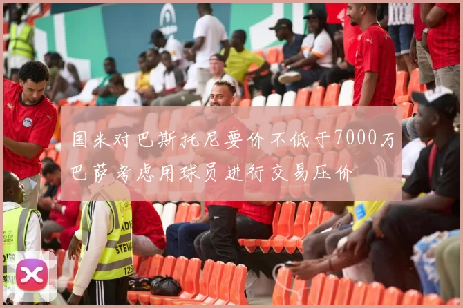 国米对巴斯托尼要价不低于7000万巴萨考虑用球员进行交易压价