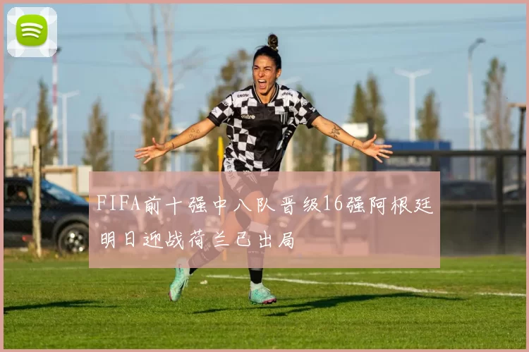 FIFA前十强中八队晋级16强阿根廷明日迎战荷兰已出局