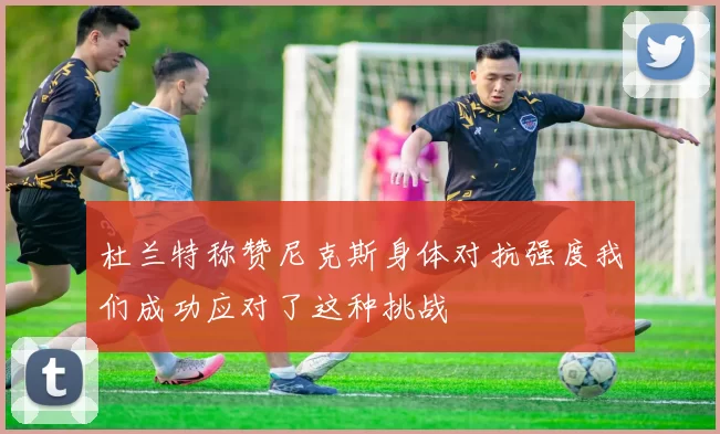 杜兰特称赞尼克斯身体对抗强度我们成功应对了这种挑战