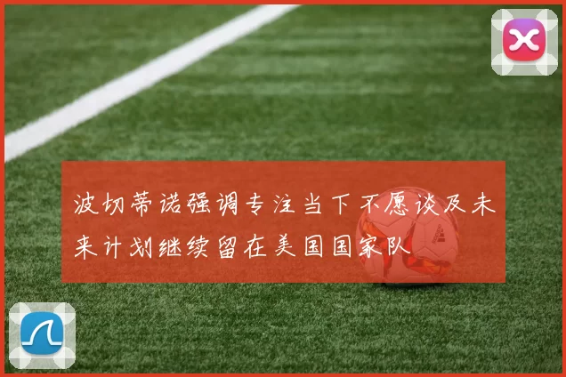波切蒂诺强调专注当下不愿谈及未来计划继续留在美国国家队