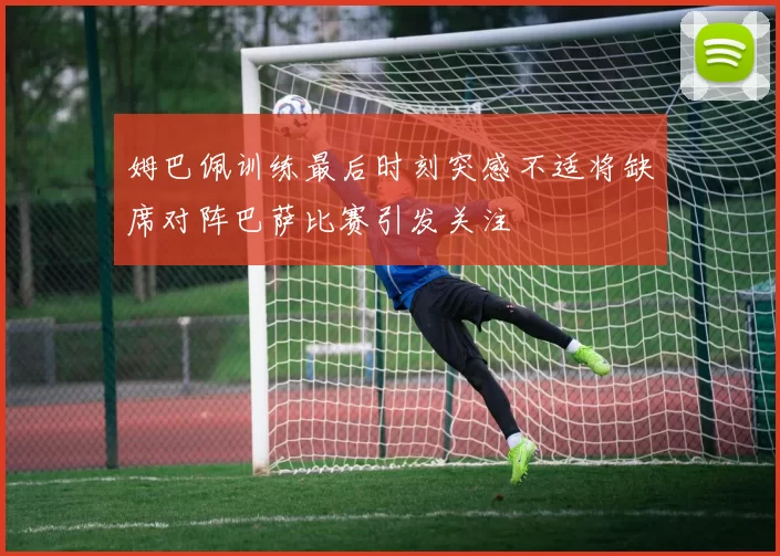 姆巴佩训练最后时刻突感不适将缺席对阵巴萨比赛引发关注