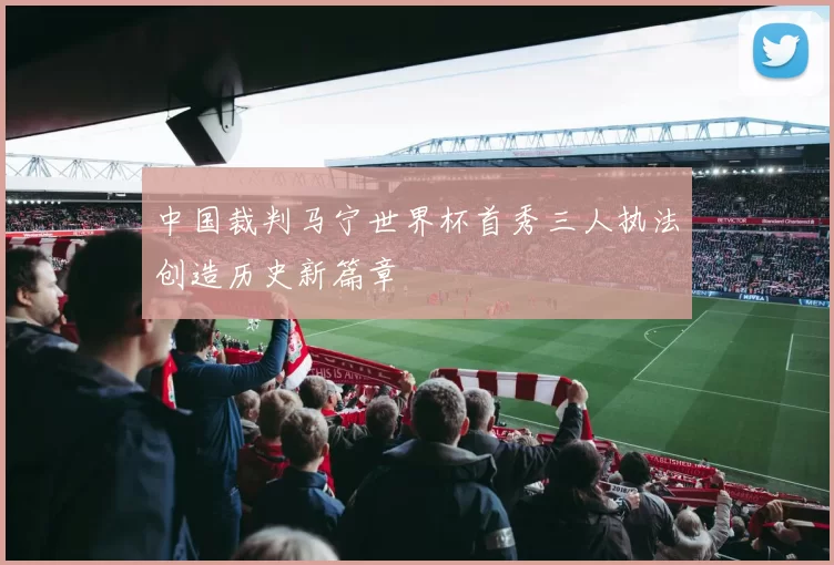 中国裁判马宁世界杯首秀三人执法创造历史新篇章