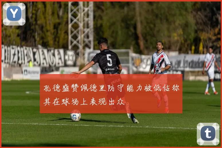 孔德盛赞佩德里防守能力被低估称其在球场上表现出众