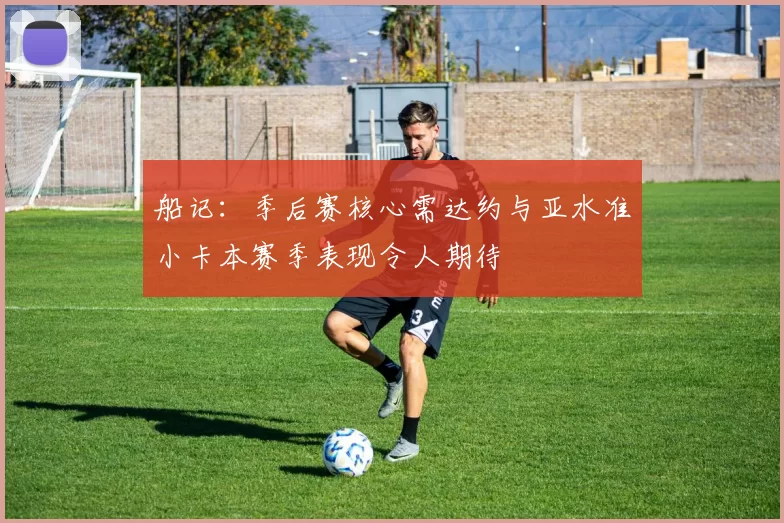 船记：季后赛核心需达约与亚水准小卡本赛季表现令人期待