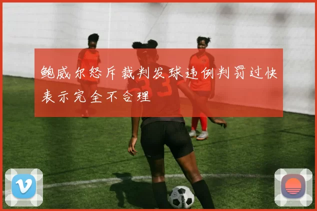 鲍威尔怒斥裁判发球违例判罚过快表示完全不合理