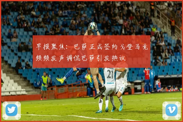 早报聚焦：巴萨正式签约戈登马竞频频发声调侃巴萨引发热议