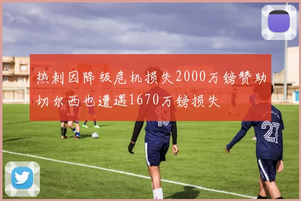 热刺因降级危机损失2000万镑赞助切尔西也遭遇1670万镑损失