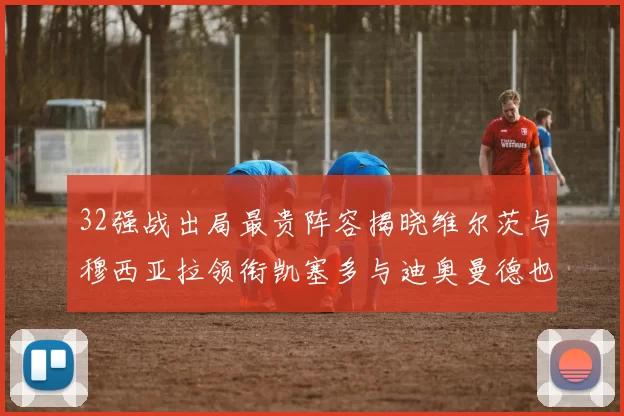 32强战出局最贵阵容揭晓维尔茨与穆西亚拉领衔凯塞多与迪奥曼德也在其中