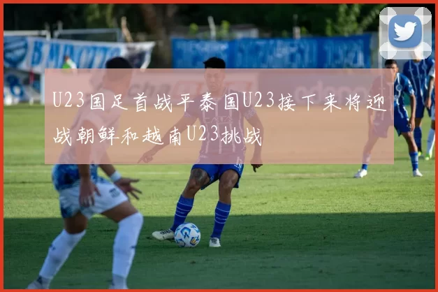 U23国足首战平泰国U23接下来将迎战朝鲜和越南U23挑战