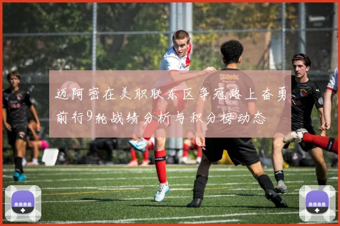 迈阿密在美职联东区争冠路上奋勇前行9轮战绩分析与积分榜动态