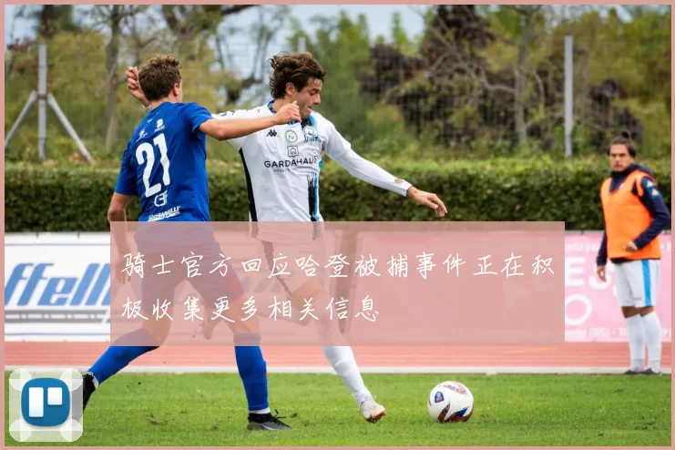 骑士官方回应哈登被捕事件正在积极收集更多相关信息