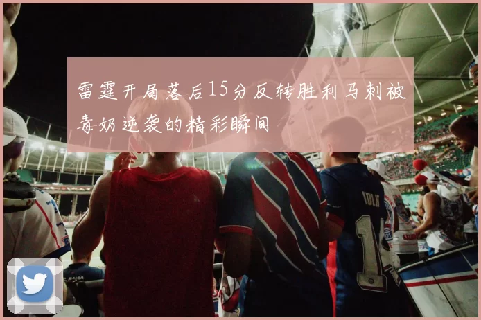雷霆开局落后15分反转胜利马刺被毒奶逆袭的精彩瞬间