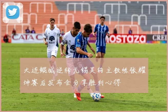 大连鲲城逆转无锡吴钩主教练张耀坤赛后发布会分享胜利心得