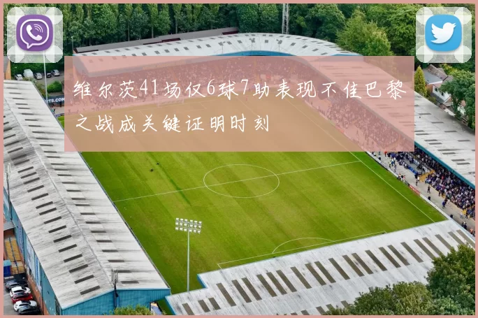 维尔茨41场仅6球7助表现不佳巴黎之战成关键证明时刻
