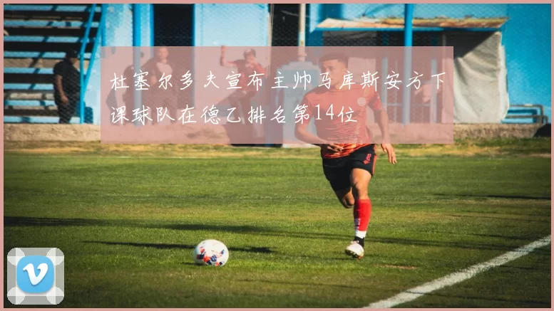 杜塞尔多夫宣布主帅马库斯安方下课球队在德乙排名第14位