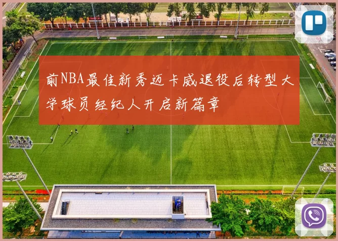 前NBA最佳新秀迈卡威退役后转型大学球员经纪人开启新篇章