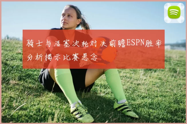 骑士与活塞次轮对决前瞻ESPN胜率分析揭示比赛悬念