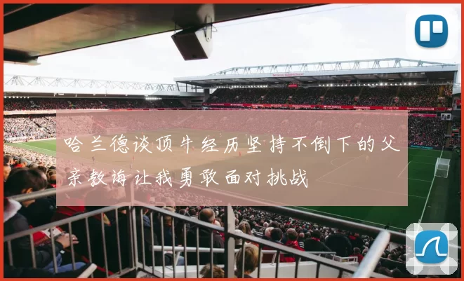 哈兰德谈顶牛经历坚持不倒下的父亲教诲让我勇敢面对挑战