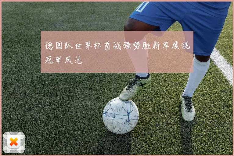 德国队世界杯首战强势胜新军展现冠军风范