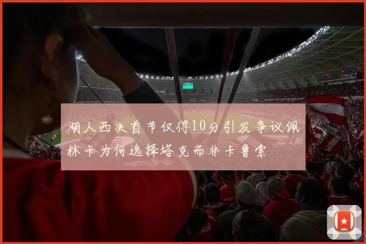 湖人西决首节仅得10分引发争议佩林卡为何选择塔克而非卡鲁索